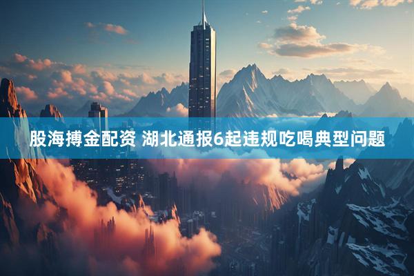 股海搏金配资 湖北通报6起违规吃喝典型问题