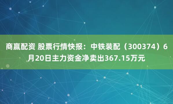 商赢配资 股票行情快报：中铁装配（300374）6月20日主力资金净卖出367.15万元