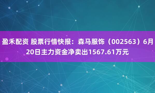 盈禾配资 股票行情快报：森马服饰（002563）6月20日主力资金净卖出1567.61万元