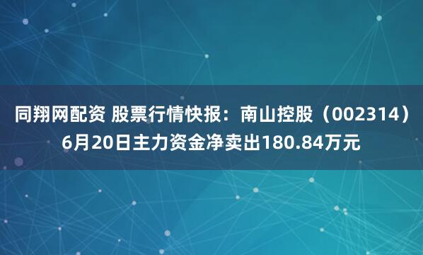 同翔网配资 股票行情快报：南山控股（002314）6月20日主力资金净卖出180.84万元