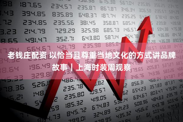 老钱庄配资 以恰当且尊重当地文化的方式讲品牌故事｜上海时装周观察