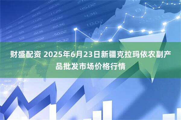 财盛配资 2025年6月23日新疆克拉玛依农副产品批发市场价格行情