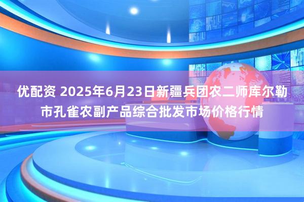 优配资 2025年6月23日新疆兵团农二师库尔勒市孔雀农副产品综合批发市场价格行情