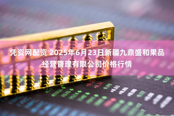 凭资网配资 2025年6月23日新疆九鼎盛和果品经营管理有限公司价格行情