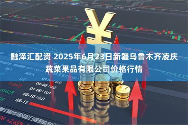 融泽汇配资 2025年6月23日新疆乌鲁木齐凌庆蔬菜果品有限公司价格行情