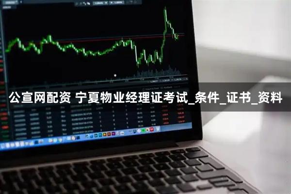 公宣网配资 宁夏物业经理证考试_条件_证书_资料