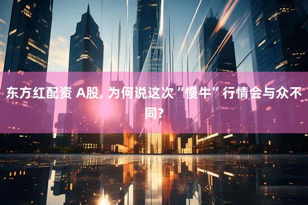东方红配资 A股, 为何说这次“慢牛”行情会与众不同?