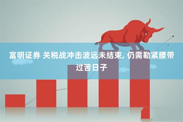 富明证券 关税战冲击波远未结束, 仍需勒紧腰带过苦日子