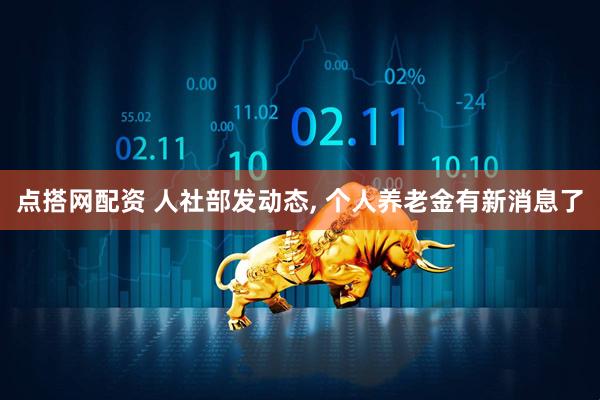 点搭网配资 人社部发动态, 个人养老金有新消息了