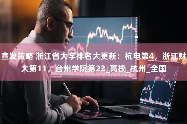 宣发策略 浙江省大学排名大更新：杭电第4，浙江财大第11，台州学院第23_高校_杭州_全国