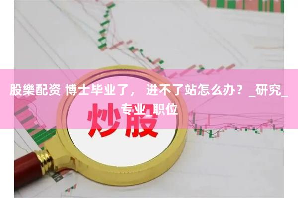 股樂配资 博士毕业了， 进不了站怎么办？_研究_专业_职位