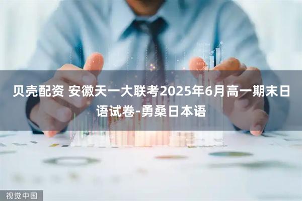 贝壳配资 安徽天一大联考2025年6月高一期末日语试卷-勇桑日本语