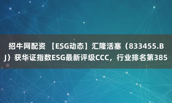 招牛网配资 【ESG动态】汇隆活塞（833455.BJ）获华证指数ESG最新评级CCC，行业排名第385