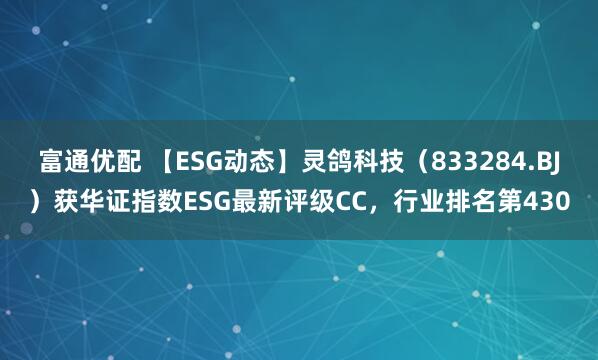 富通优配 【ESG动态】灵鸽科技（833284.BJ）获华证指数ESG最新评级CC，行业排名第430