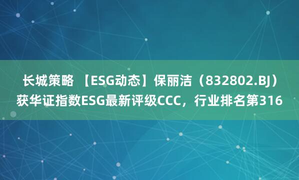 长城策略 【ESG动态】保丽洁（832802.BJ）获华证指数ESG最新评级CCC，行业排名第316
