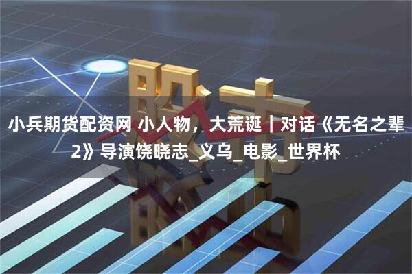 小兵期货配资网 小人物，大荒诞｜对话《无名之辈2》导演饶晓志_义乌_电影_世界杯