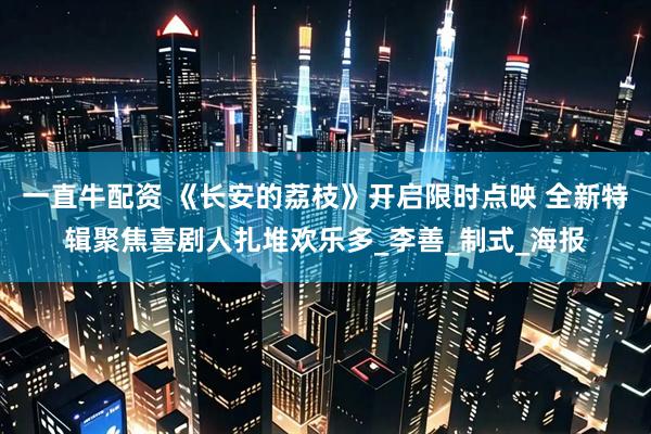 一直牛配资 《长安的荔枝》开启限时点映 全新特辑聚焦喜剧人扎堆欢乐多_李善_制式_海报