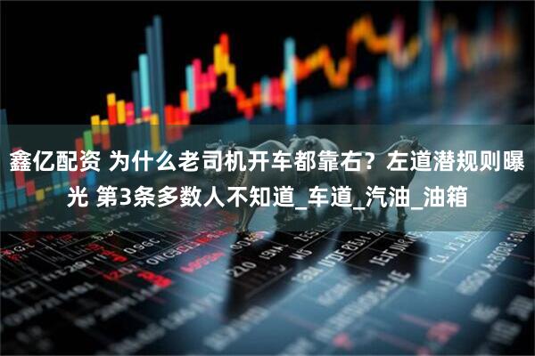 鑫亿配资 为什么老司机开车都靠右？左道潜规则曝光 第3条多数人不知道_车道_汽油_油箱