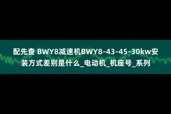 配先查 BWY8减速机BWY8-43-45-30kw安装方式差别是什么_电动机_机座号_系列