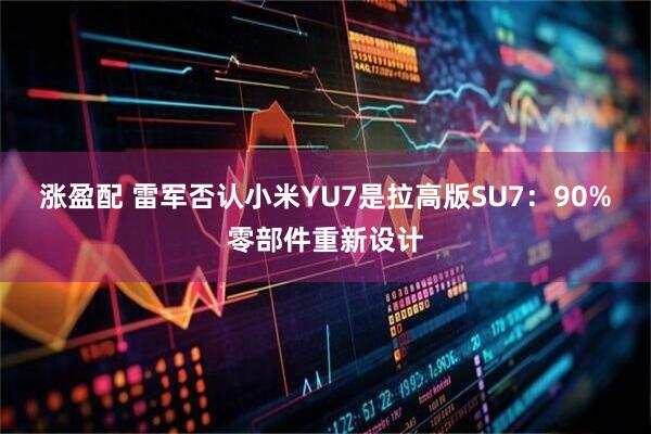 涨盈配 雷军否认小米YU7是拉高版SU7：90%零部件重新设计