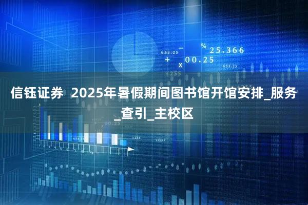 信钰证券  2025年暑假期间图书馆开馆安排_服务_查引_主校区