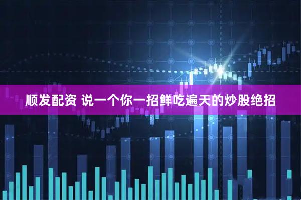顺发配资 说一个你一招鲜吃遍天的炒股绝招