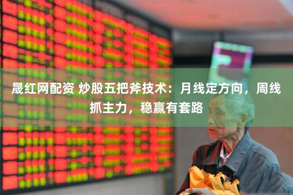 晟红网配资 炒股五把斧技术：月线定方向，周线抓主力，稳赢有套路