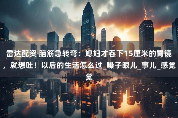 雷达配资 脑筋急转弯：媳妇才吞下15厘米的胃镜，就想吐！以后的生活怎么过_嗓子眼儿_事儿_感觉