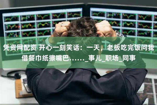 凭资网配资 开心一刻笑话：一天，老板吃完饭问我借餐巾纸擦嘴巴……_事儿_职场_同事