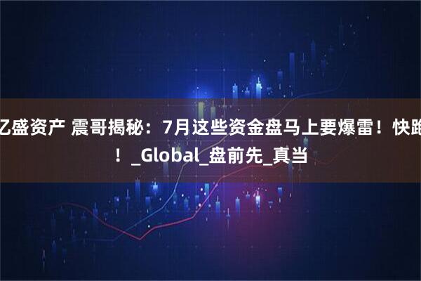 亿盛资产 震哥揭秘：7月这些资金盘马上要爆雷！快跑！_Global_盘前先_真当