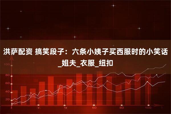 洪萨配资 搞笑段子:六条小姨子买西服时的小笑话_姐夫_衣服_纽扣