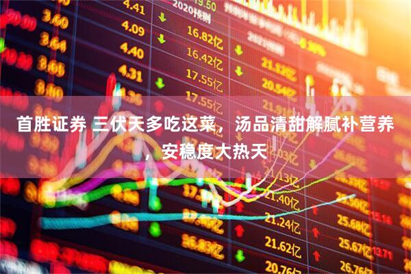首胜证券 三伏天多吃这菜，汤品清甜解腻补营养，安稳度大热天