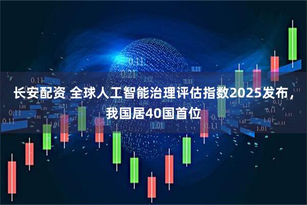 长安配资 全球人工智能治理评估指数2025发布，我国居40国首位
