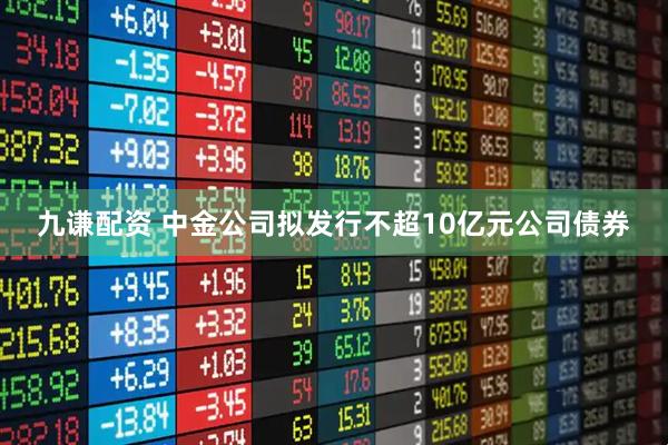 九谦配资 中金公司拟发行不超10亿元公司债券