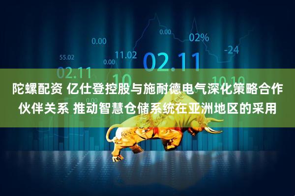陀螺配资 亿仕登控股与施耐德电气深化策略合作伙伴关系 推动智慧仓储系统在亚洲地区的采用