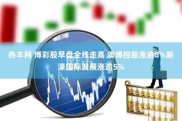 热丰网 博彩股早盘全线走高 澳博控股涨逾8%新濠国际发展涨逾5%