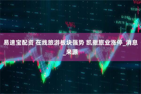 易速宝配资 在线旅游板块强势 凯撒旅业涨停_消息_来源