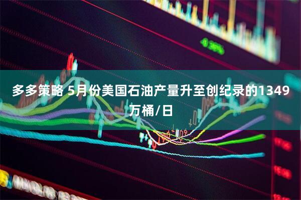 多多策略 5月份美国石油产量升至创纪录的1349万桶/日