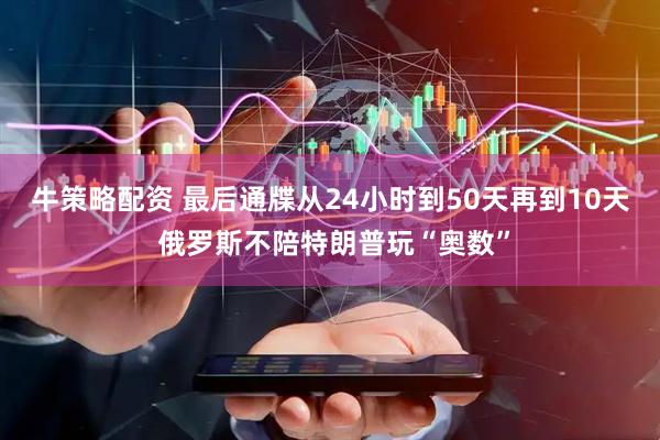 牛策略配资 最后通牒从24小时到50天再到10天 俄罗斯不陪特朗普玩“奥数”