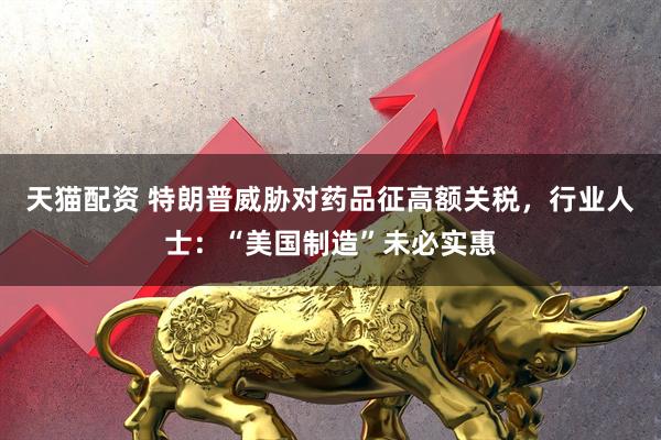 天猫配资 特朗普威胁对药品征高额关税，行业人士：“美国制造”未必实惠