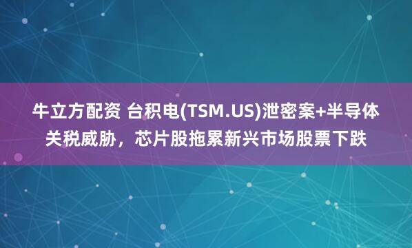 牛立方配资 台积电(TSM.US)泄密案+半导体关税威胁，芯片股拖累新兴市场股票下跌