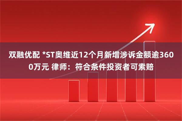 双融优配 *ST奥维近12个月新增涉诉金额逾3600万元 律师：符合条件投资者可索赔