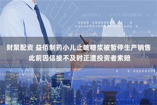 财聚配资 益佰制药小儿止咳糖浆被暂停生产销售 此前因信披不及时正遭投资者索赔
