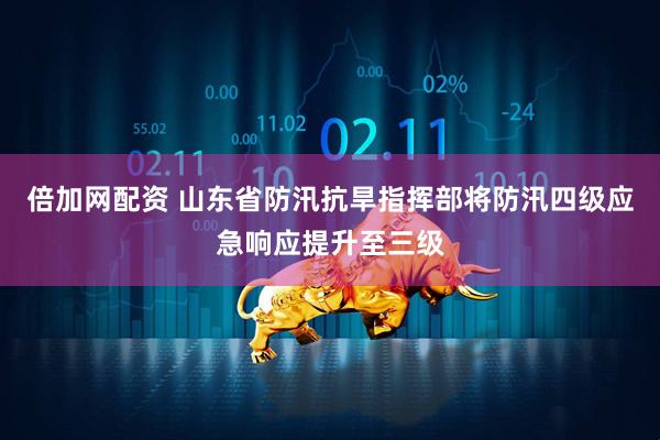 倍加网配资 山东省防汛抗旱指挥部将防汛四级应急响应提升至三级