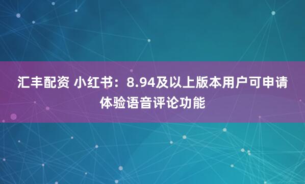 汇丰配资 小红书：8.94及以上版本用户可申请体验语音评论功能