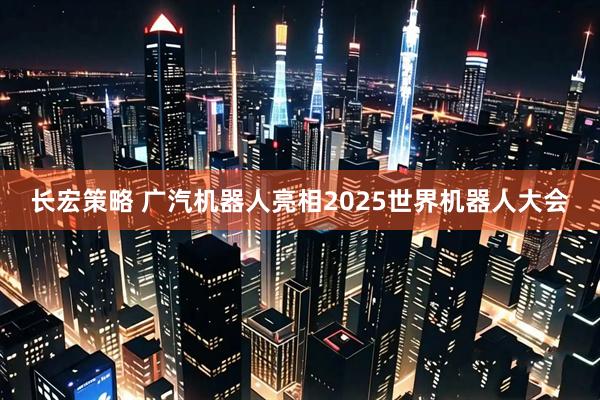 长宏策略 广汽机器人亮相2025世界机器人大会