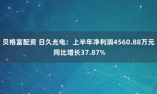 贝格富配资 日久光电：上半年净利润4560.88万元 同比增长37.87%