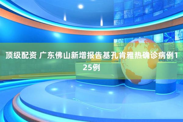 顶级配资 广东佛山新增报告基孔肯雅热确诊病例125例