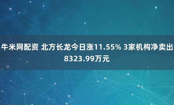 牛米网配资 北方长龙今日涨11.55% 3家机构净卖出8323.99万元