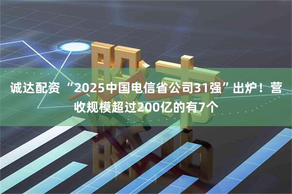 诚达配资 “2025中国电信省公司31强”出炉！营收规模超过200亿的有7个